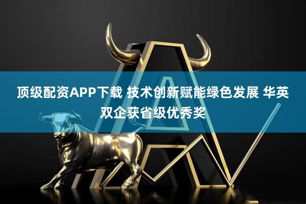 顶级配资APP下载 技术创新赋能绿色发展 华英双企获省级优秀奖