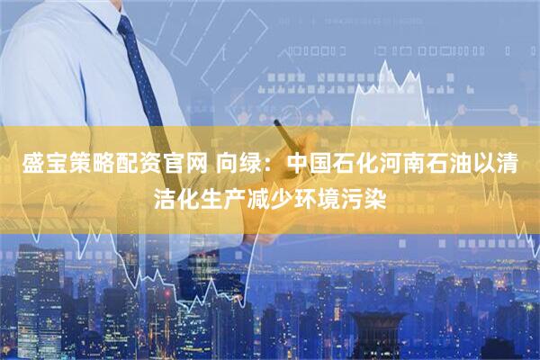 盛宝策略配资官网 向绿：中国石化河南石油以清洁化生产减少环境污染