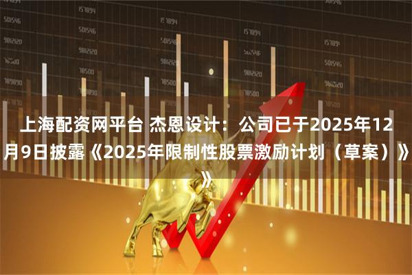 上海配资网平台 杰恩设计：公司已于2025年12月9日披露《2025年限制性股票激励计划（草案）》