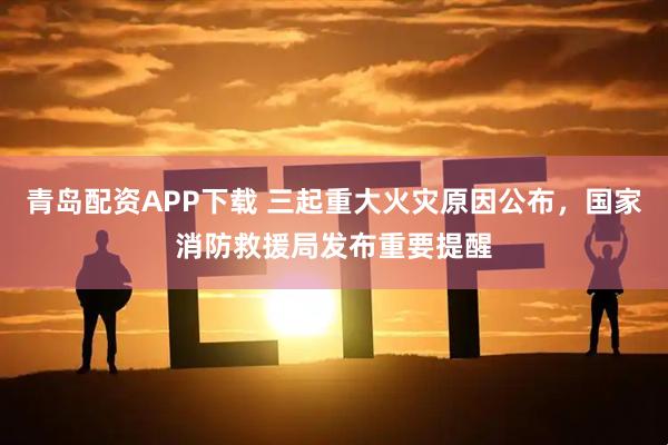 青岛配资APP下载 三起重大火灾原因公布，国家消防救援局发布重要提醒