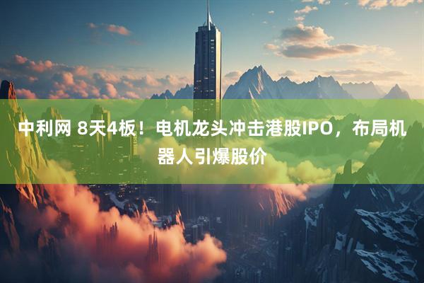中利网 8天4板！电机龙头冲击港股IPO，布局机器人引爆股价