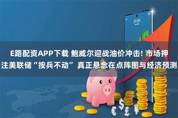 E路配资APP下载 鲍威尔迎战油价冲击! 市场押注美联储“按兵不动” 真正悬念在点阵图与经济预测