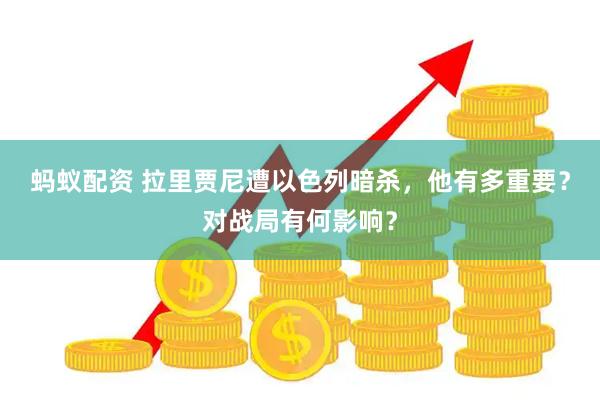 蚂蚁配资 拉里贾尼遭以色列暗杀，他有多重要？对战局有何影响？
