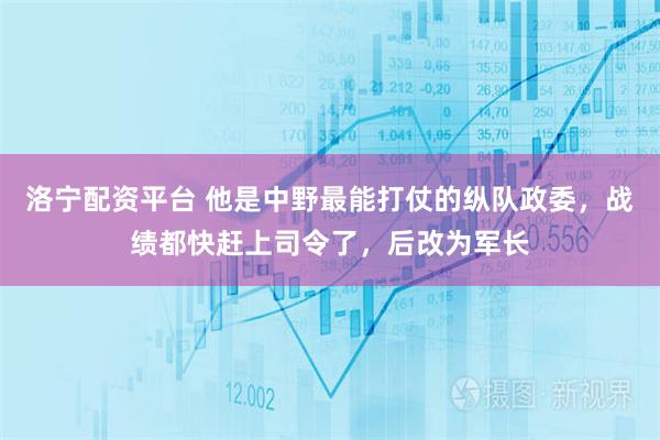 洛宁配资平台 他是中野最能打仗的纵队政委，战绩都快赶上司令了，后改为军长