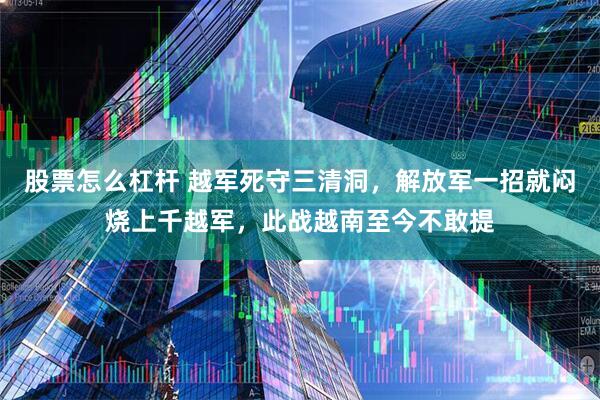 股票怎么杠杆 越军死守三清洞，解放军一招就闷烧上千越军，此战越南至今不敢提