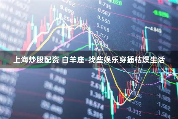 上海炒股配资 白羊座-找些娱乐穿插枯燥生活