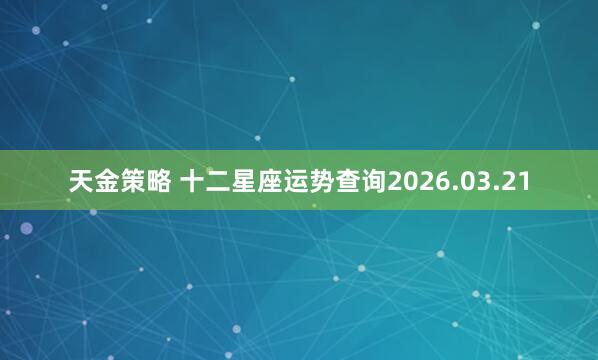 天金策略 十二星座运势查询2026.03.21
