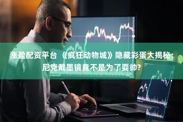 涨盈配资平台 《疯狂动物城》隐藏彩蛋大揭秘：尼克戴墨镜竟不是为了耍帅?
