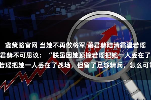 鑫策略官网 当她不再做将军 萧君赫陆清霜温若瑶 我被万箭穿心那天，萧君赫不可思议： “朕虽因她顶撞若瑶把她一人丢在了战场，但留了足够精兵，怎么可能死！”