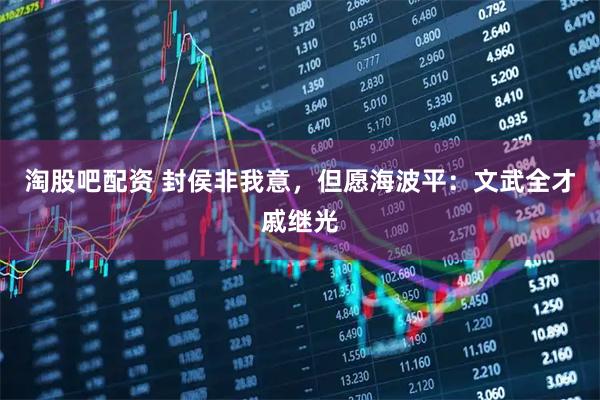 淘股吧配资 封侯非我意，但愿海波平：文武全才戚继光