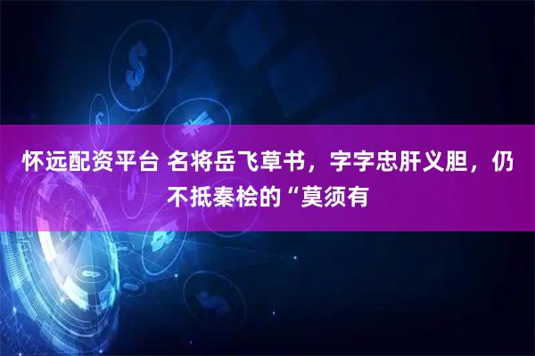 怀远配资平台 名将岳飞草书，字字忠肝义胆，仍不抵秦桧的“莫须有