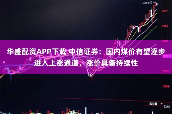 华盛配资APP下载 中信证券：国内煤价有望逐步进入上涨通道，涨价具备持续性