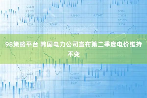 98策略平台 韩国电力公司宣布第二季度电价维持不变