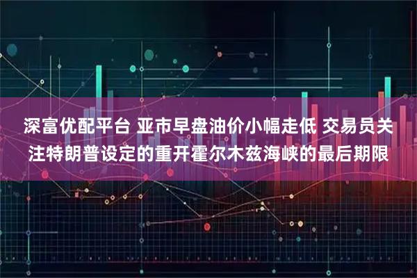 深富优配平台 亚市早盘油价小幅走低 交易员关注特朗普设定的重开霍尔木兹海峡的最后期限