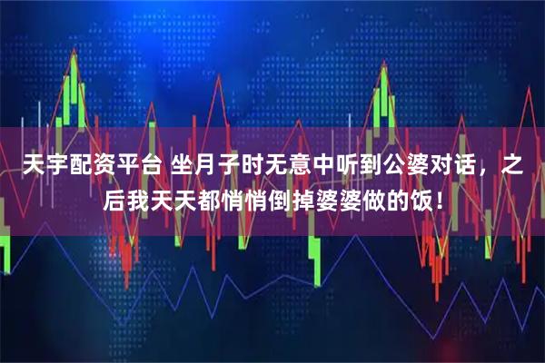 天宇配资平台 坐月子时无意中听到公婆对话，之后我天天都悄悄倒掉婆婆做的饭！