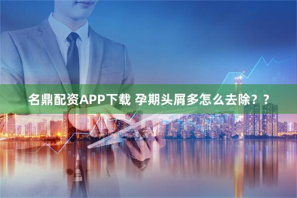名鼎配资APP下载 孕期头屑多怎么去除？?