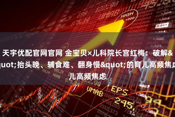 天宇优配官网官网 金宝贝×儿科院长宫红梅：破解"抬头晚、辅食难、翻身慢"的育儿高频焦虑