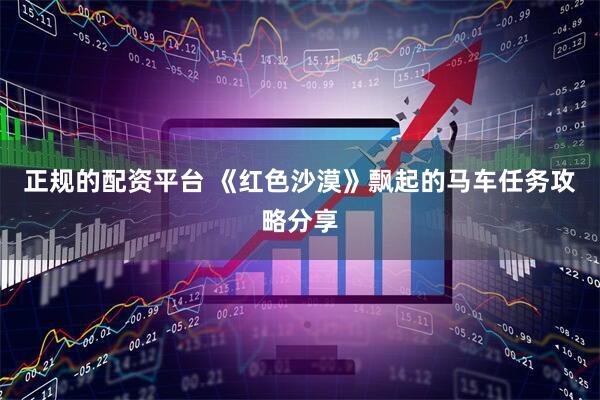 正规的配资平台 《红色沙漠》飘起的马车任务攻略分享