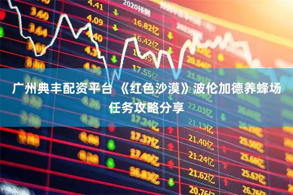 广州典丰配资平台 《红色沙漠》波伦加德养蜂场任务攻略分享