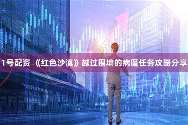 1号配资 《红色沙漠》越过围墙的病魔任务攻略分享