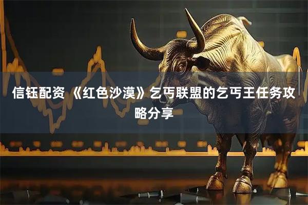 信钰配资 《红色沙漠》乞丐联盟的乞丐王任务攻略分享