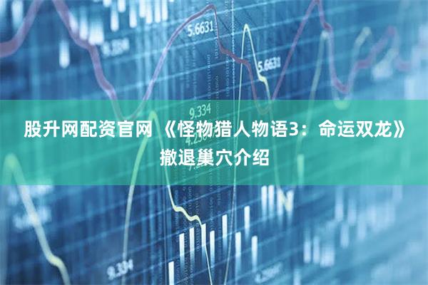 股升网配资官网 《怪物猎人物语3：命运双龙》撤退巢穴介绍