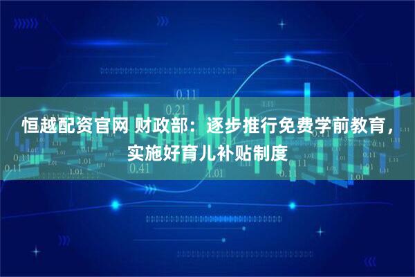 恒越配资官网 财政部：逐步推行免费学前教育，实施好育儿补贴制度