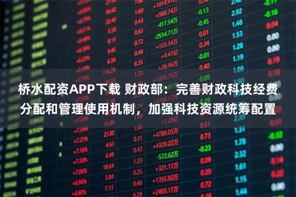桥水配资APP下载 财政部：完善财政科技经费分配和管理使用机制，加强科技资源统筹配置