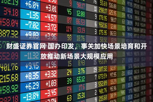 财盛证券官网 国办印发，事关加快场景培育和开放推动新场景大规模应用