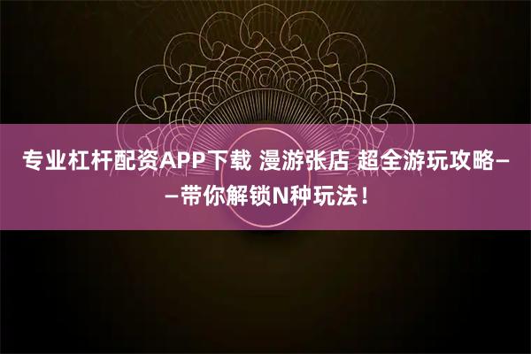 专业杠杆配资APP下载 漫游张店 超全游玩攻略——带你解锁N种玩法！