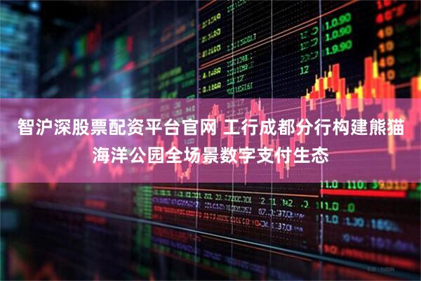 智沪深股票配资平台官网 工行成都分行构建熊猫海洋公园全场景数字支付生态