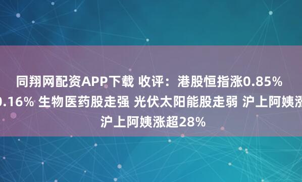 同翔网配资APP下载 收评：港股恒指涨0.85% 科指涨0.16% 生物医药股走强 光伏太阳能股走弱 沪上阿姨涨超28%