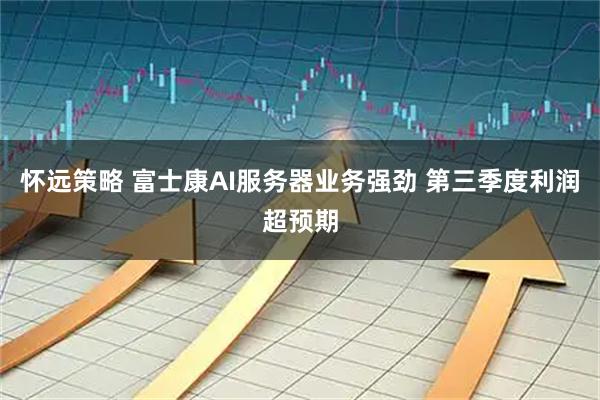怀远策略 富士康AI服务器业务强劲 第三季度利润超预期