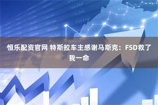 恒乐配资官网 特斯拉车主感谢马斯克：FSD救了我一命
