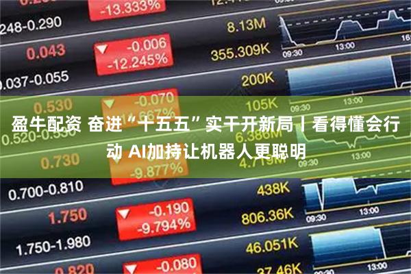 盈牛配资 奋进“十五五”实干开新局丨看得懂会行动 AI加持让机器人更聪明