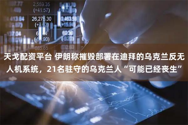 天戈配资平台 伊朗称摧毁部署在迪拜的乌克兰反无人机系统，21名驻守的乌克兰人“可能已经丧生”