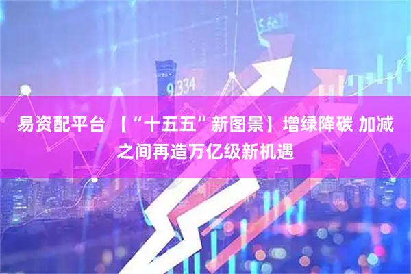易资配平台 【“十五五”新图景】增绿降碳 加减之间再造万亿级新机遇