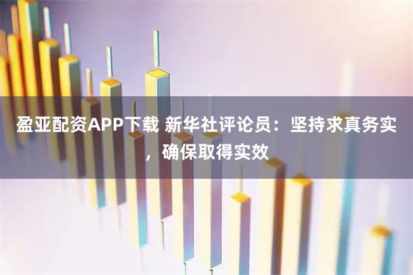 盈亚配资APP下载 新华社评论员：坚持求真务实，确保取得实效
