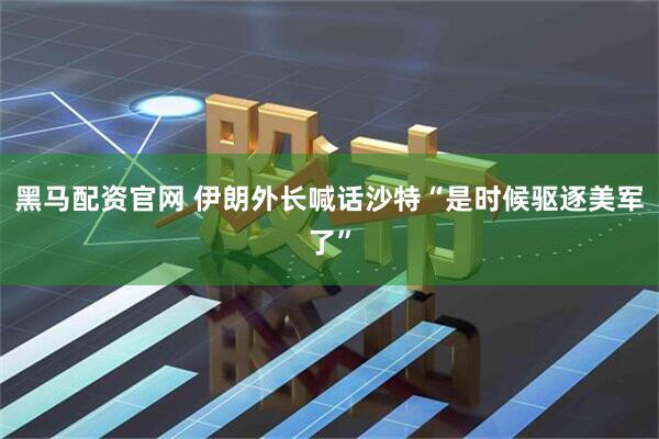 黑马配资官网 伊朗外长喊话沙特“是时候驱逐美军了”