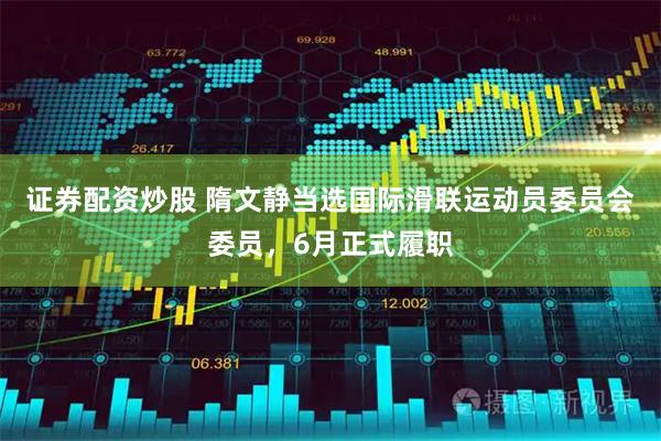 证券配资炒股 隋文静当选国际滑联运动员委员会委员，6月正式履职