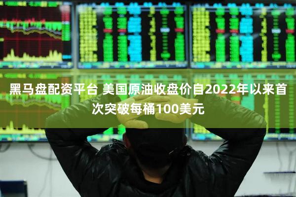 黑马盘配资平台 美国原油收盘价自2022年以来首次突破每桶100美元