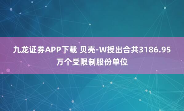 九龙证券APP下载 贝壳-W授出合共3186.95万个受限制股份单位