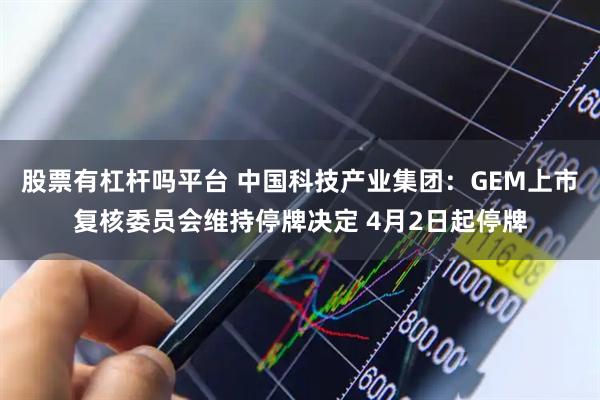 股票有杠杆吗平台 中国科技产业集团：GEM上市复核委员会维持停牌决定 4月2日起停牌