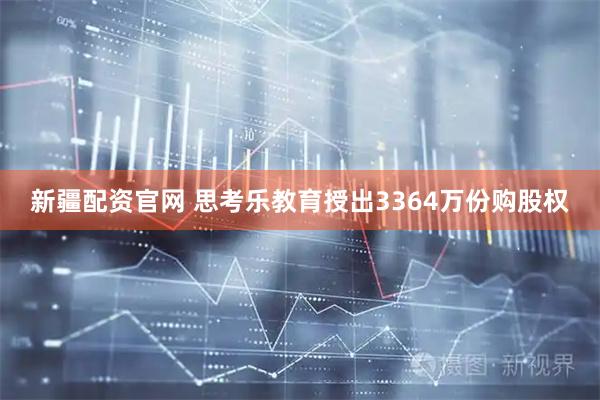 新疆配资官网 思考乐教育授出3364万份购股权