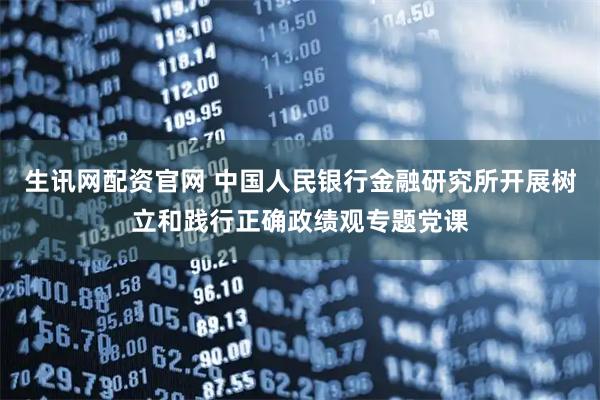 生讯网配资官网 中国人民银行金融研究所开展树立和践行正确政绩观专题党课