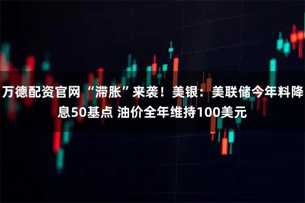 万德配资官网 “滞胀”来袭！美银：美联储今年料降息50基点 油价全年维持100美元