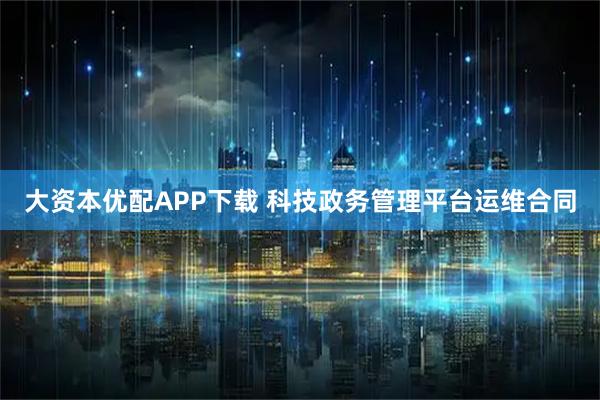 大资本优配APP下载 科技政务管理平台运维合同