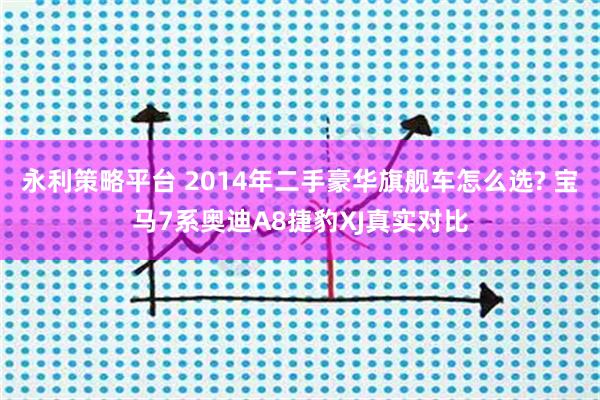 永利策略平台 2014年二手豪华旗舰车怎么选? 宝马7系奥迪A8捷豹XJ真实对比