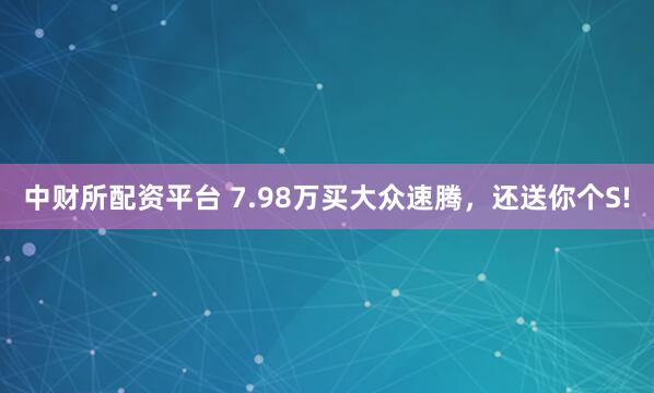 中财所配资平台 7.98万买大众速腾，还送你个S!