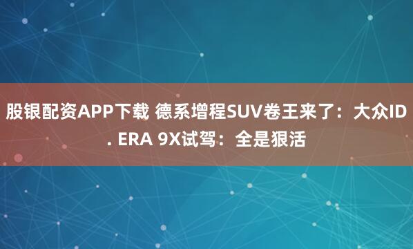 股银配资APP下载 德系增程SUV卷王来了：大众ID. ERA 9X试驾：全是狠活